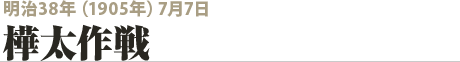 明治38年（1905年）7月7日　樺太作戦